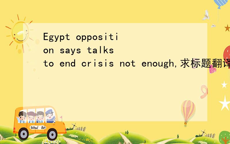 Egypt opposition says talks to end crisis not enough,求标题翻译,