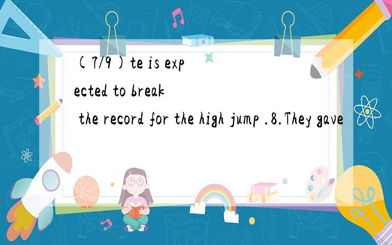 (7/9)te is expected to break the record for the high jump .8.They gave