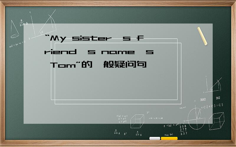 “My sister's friend's name's Tom”的一般疑问句