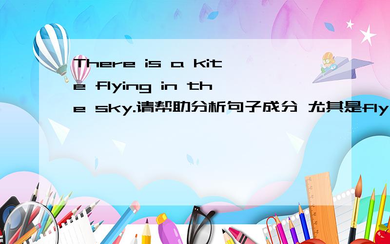 There is a kite flying in the sky.请帮助分析句子成分 尤其是fly in the sky在句中做什么成分?是主语补足语呢,还是定语呢,还是状语呢?