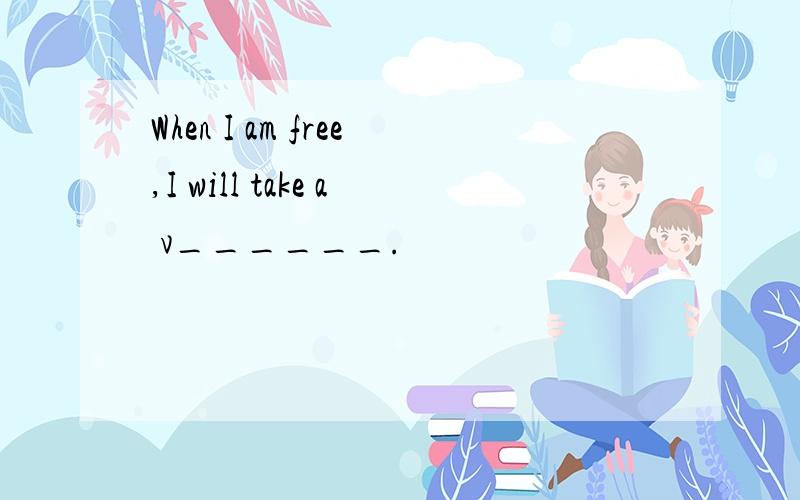 When I am free,I will take a v______.