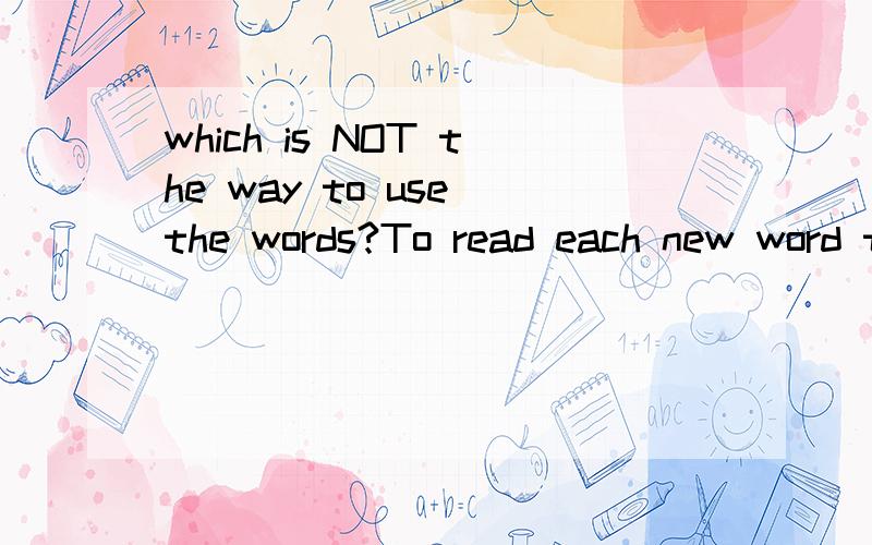 which is NOT the way to use the words?To read each new word to your classmates loudly.翻译