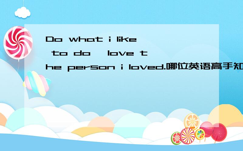 Do what i like to do, love the person i loved.哪位英语高手知道这句英文是什么意思吗?