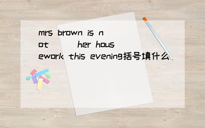 mrs brown is not ( )her housework this evening括号填什么
