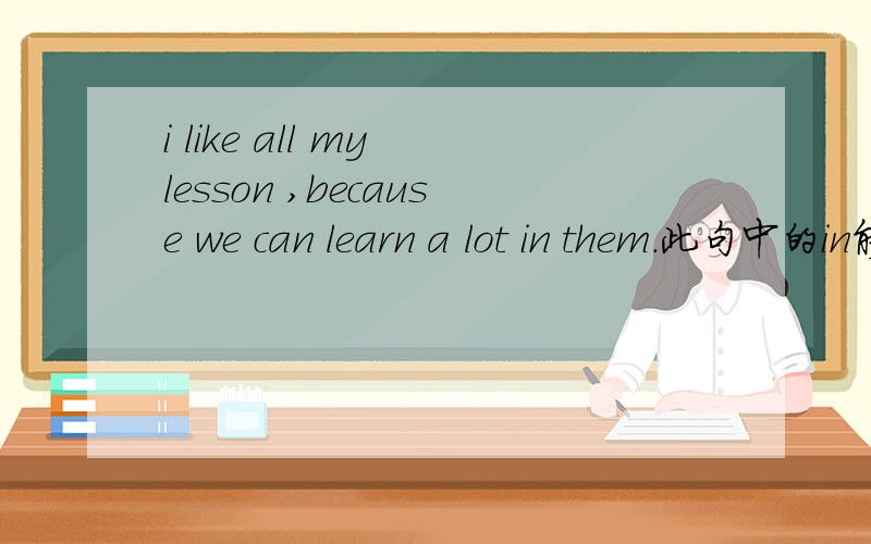 i like all my lesson ,because we can learn a lot in them.此句中的in能否换成form