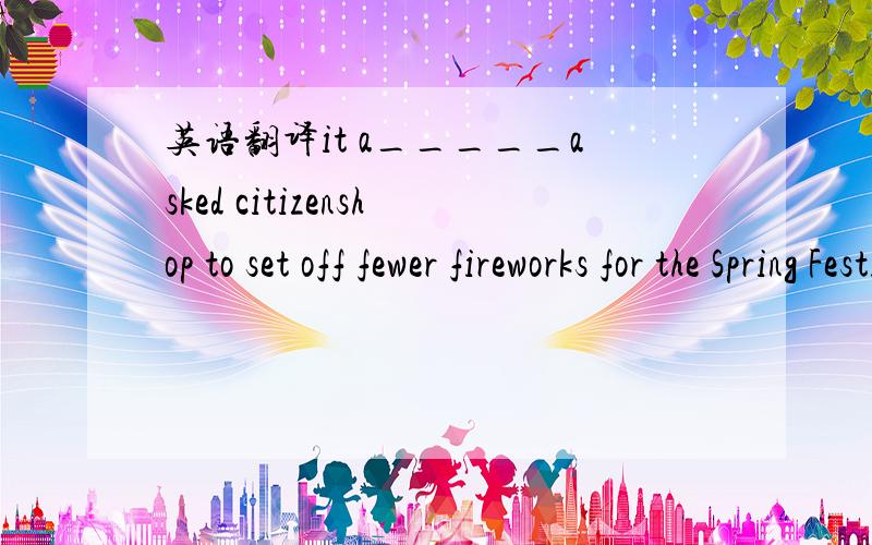 英语翻译it a_____asked citizenshop to set off fewer fireworks for the Spring Festival celebrations.是citizenship