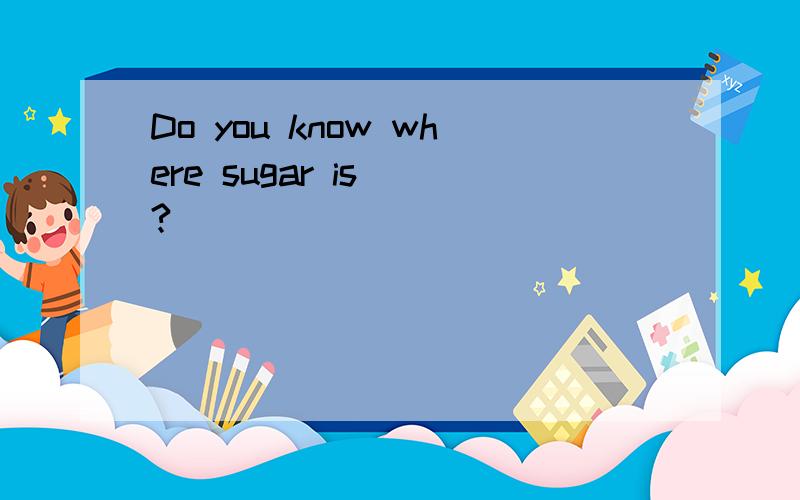 Do you know where sugar is （? ）