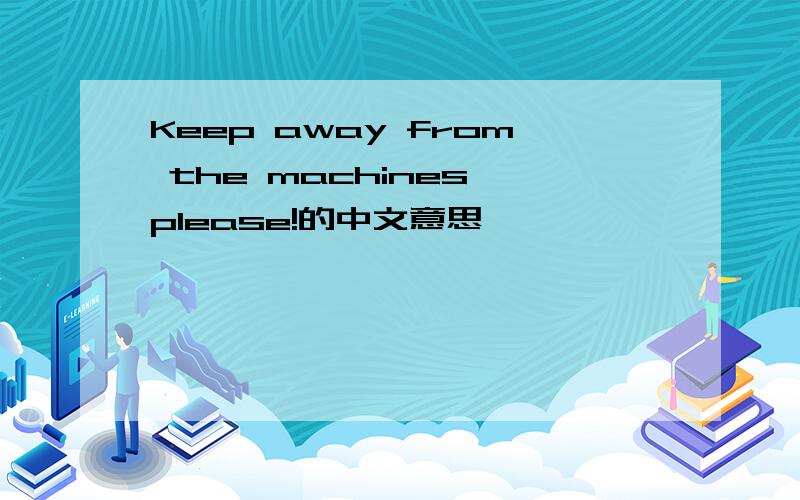 Keep away from the machines,please!的中文意思