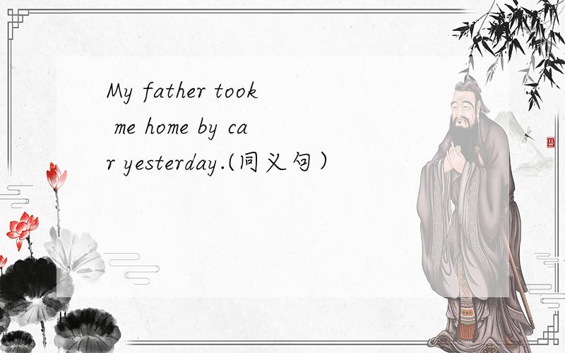 My father took me home by car yesterday.(同义句）