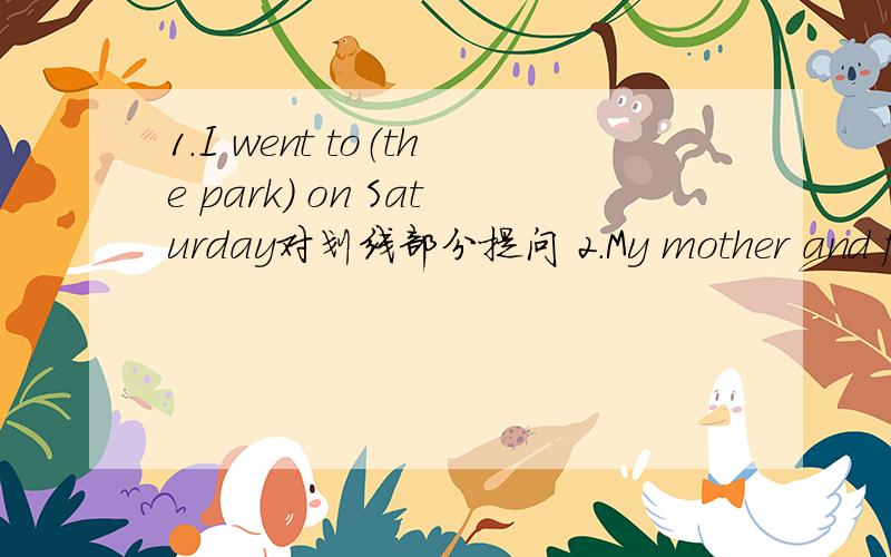 1.I went to（the park） on Saturday对划线部分提问 2.My mother and father saw me on TV变成一般疑问3.He is going 好