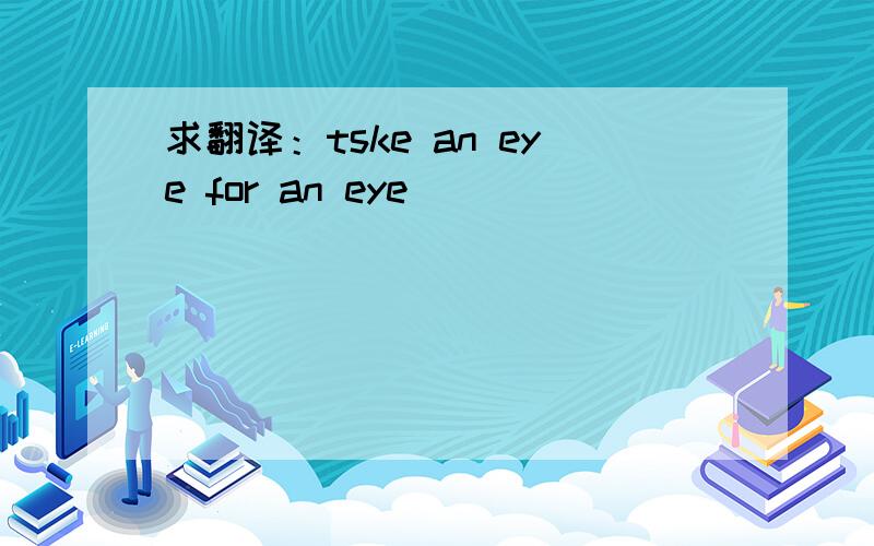 求翻译：tske an eye for an eye
