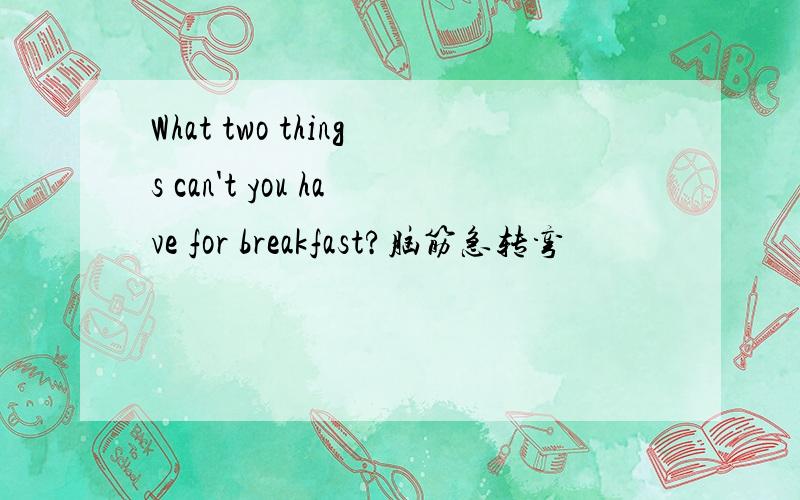 What two things can't you have for breakfast?脑筋急转弯
