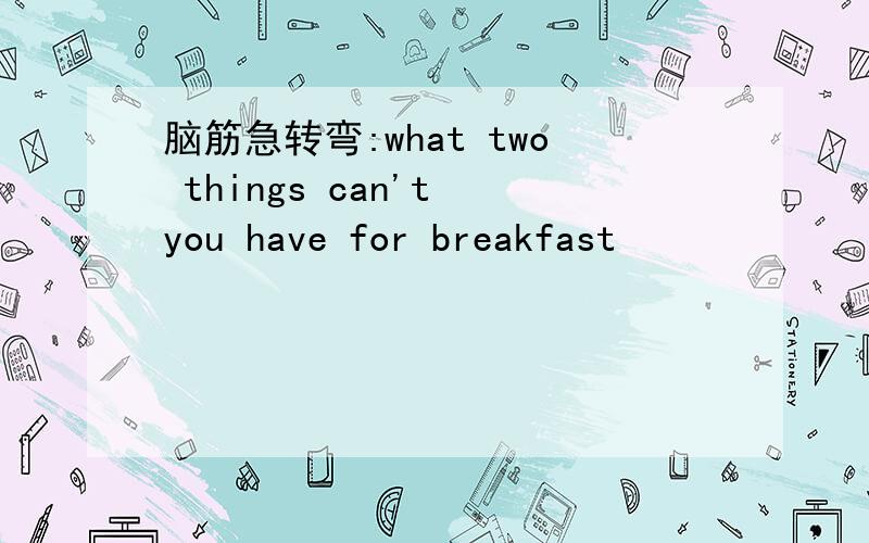 脑筋急转弯:what two things can't you have for breakfast