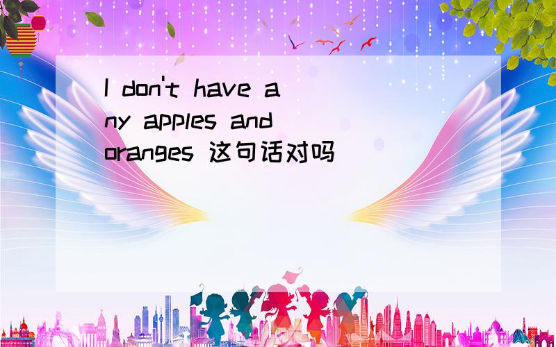 I don't have any apples and oranges 这句话对吗