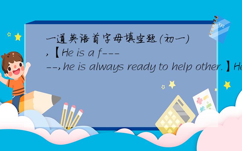 一道英语首字母填空题（初一）,【He is a f-----,he is always ready to help other.】He is a f-----,he is always ready to help other.这个空肿么填?是f 什么?