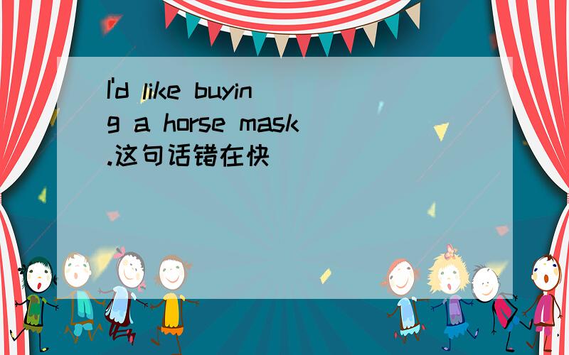 I'd like buying a horse mask.这句话错在快
