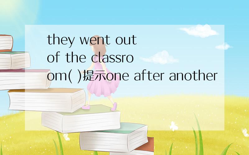 they went out of the classroom( )提示one after another