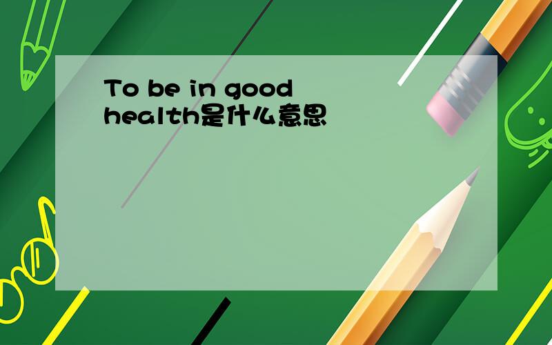 To be in good health是什么意思