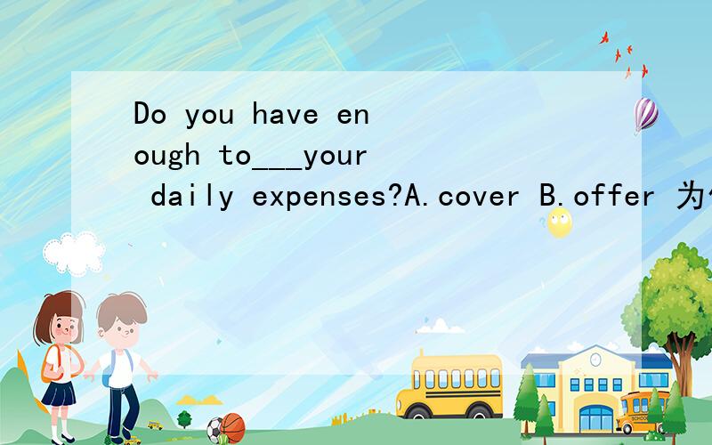 Do you have enough to___your daily expenses?A.cover B.offer 为什么不能选B?