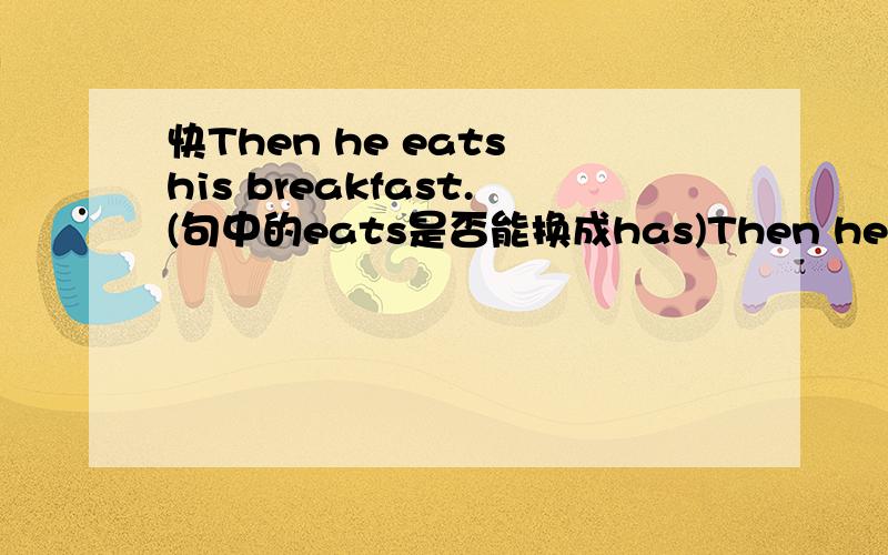 快Then he eats his breakfast.(句中的eats是否能换成has)Then he eats his breakfast.(句中的eats是否能换成has)Then he eats his breakfast.(句中的eats是否能换成has)为什么?