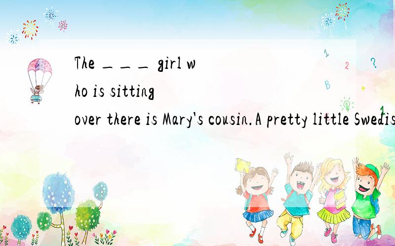 The ___ girl who is sitting over there is Mary's cousin.A pretty little Swedish B little pretty Swedish请问pretty little先后顺序如何判断.