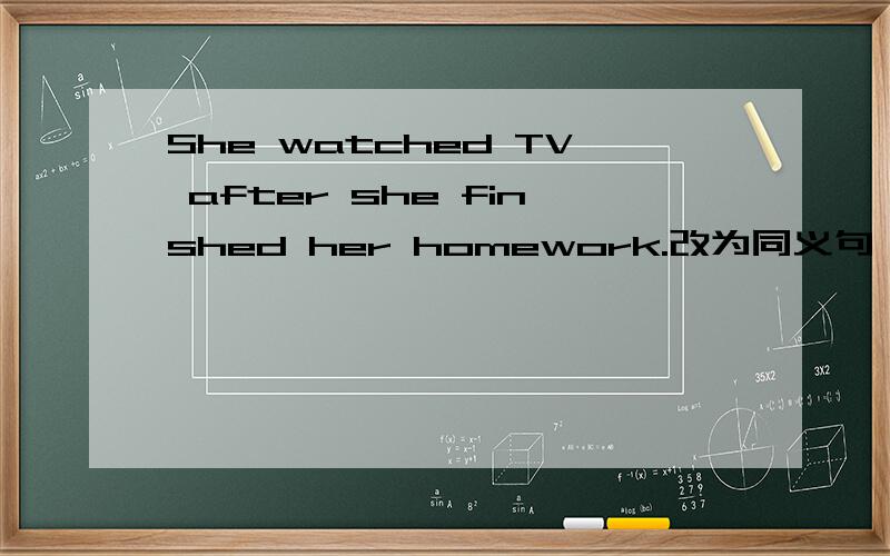 She watched TV after she finshed her homework.改为同义句