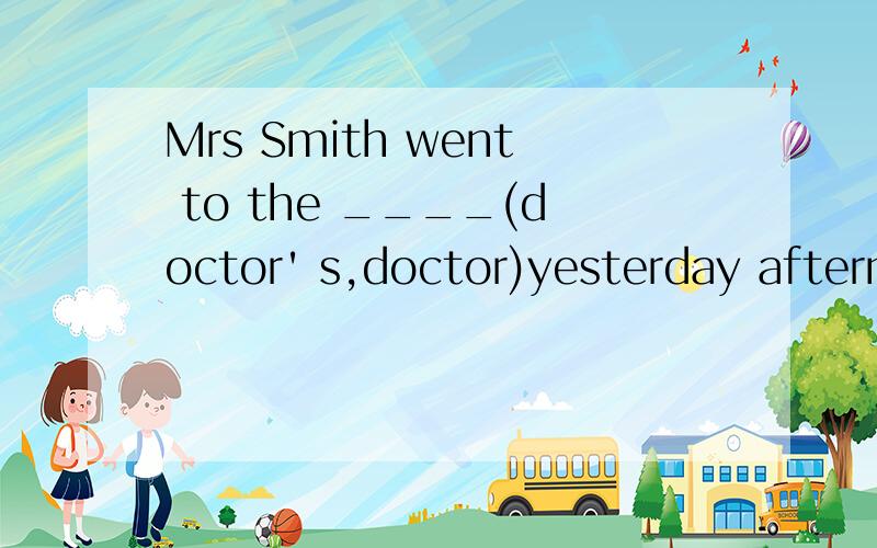 Mrs Smith went to the ____(doctor' s,doctor)yesterday afternoon.填哪一个,为什么