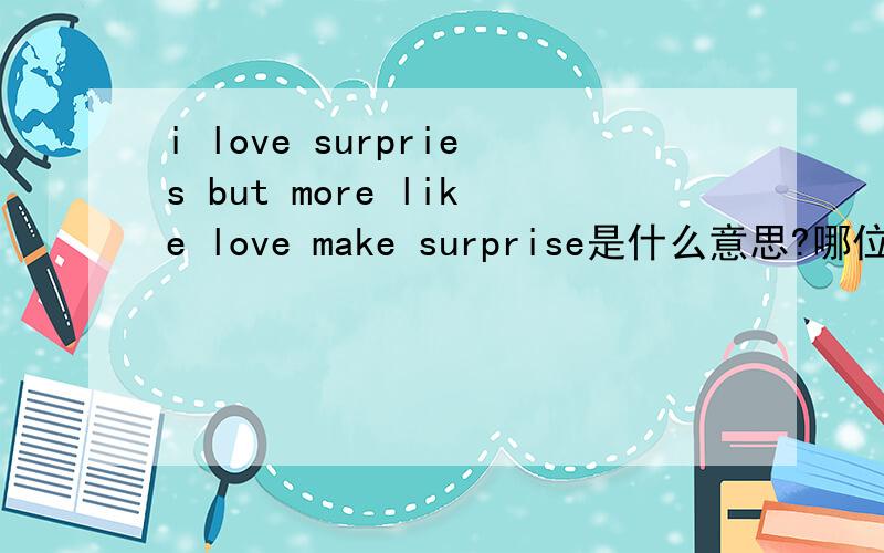 i love surpries but more like love make surprise是什么意思?哪位大神给个答案!