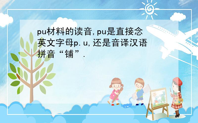 pu材料的读音,pu是直接念英文字母p.u,还是音译汉语拼音“铺”.