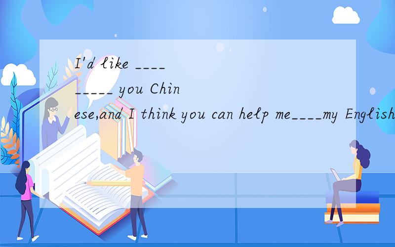 I'd like ____ _____ you Chinese,and I think you can help me____my English.