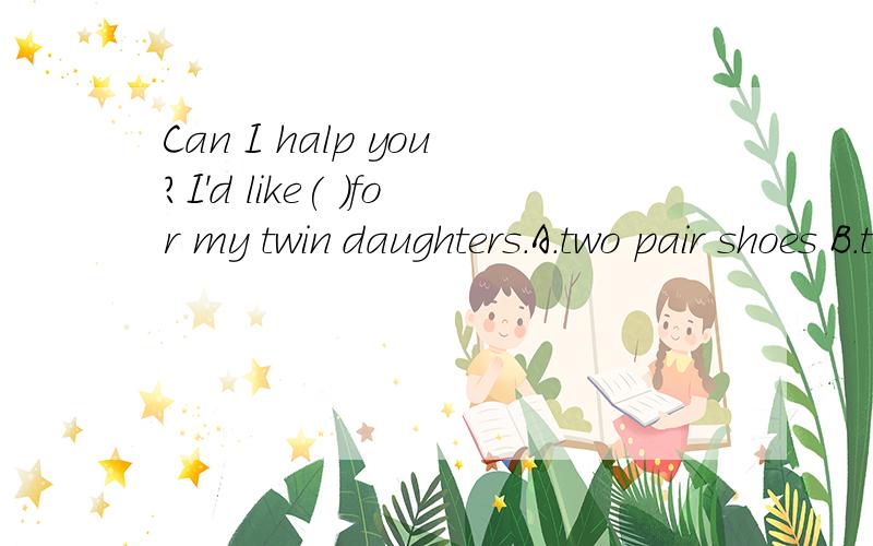 Can I halp you?I'd like( )for my twin daughters.A.two pair shoes B.two pair of shoe C.two pair of shoe D.two pairs of shoes 谢喽!