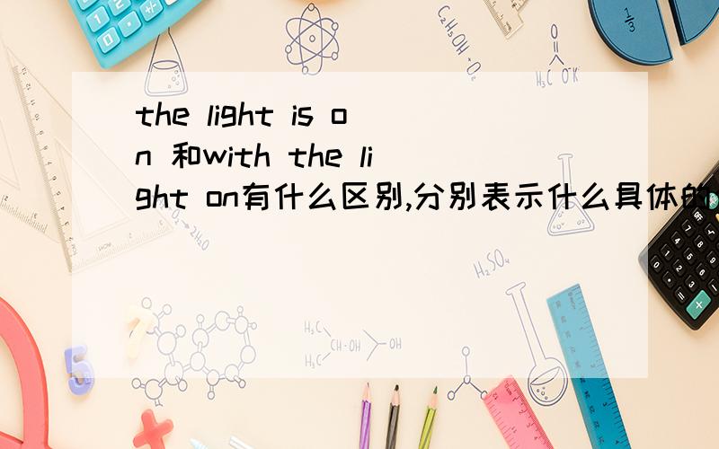 the light is on 和with the light on有什么区别,分别表示什么具体的含义