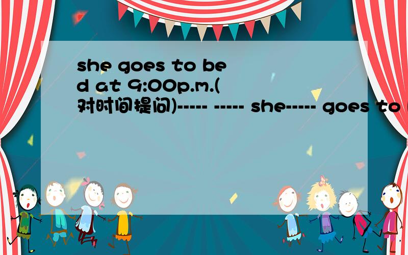 she goes to bed at 9:00p.m.(对时间提问)----- ----- she----- goes to bed?