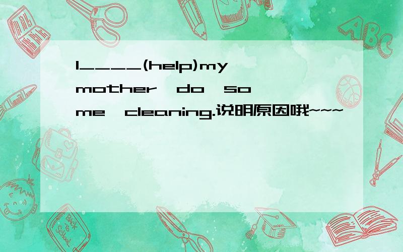 I____(help)my mother  do  some  cleaning.说明原因哦~~~