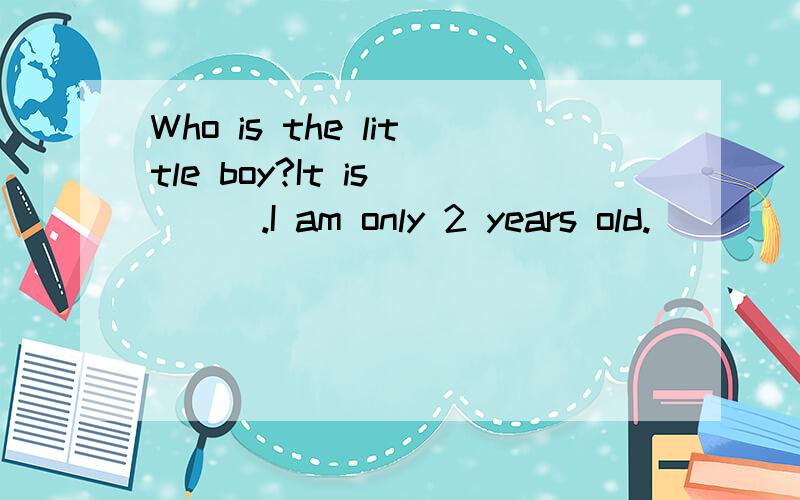 Who is the little boy?It is____.I am only 2 years old.____the woman your mother?Yes,____ is.