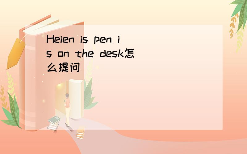 Heien is pen is on the desk怎么提问