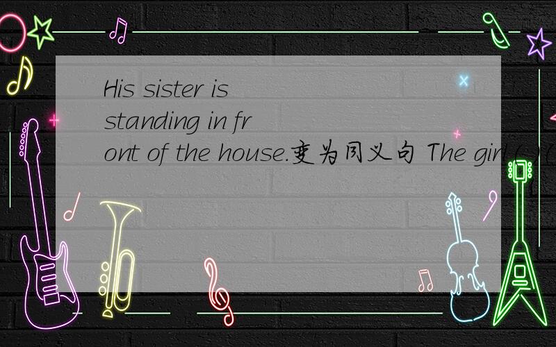 His sister is standing in front of the house.变为同义句 The girl( )( )( )( )the house is his sister