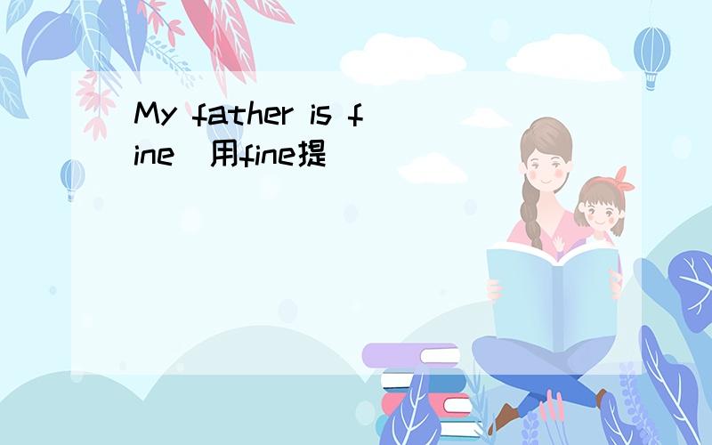 My father is fine（用fine提）