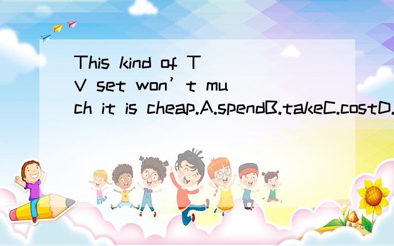 This kind of TV set won’t much it is cheap.A.spendB.takeC.costD.get