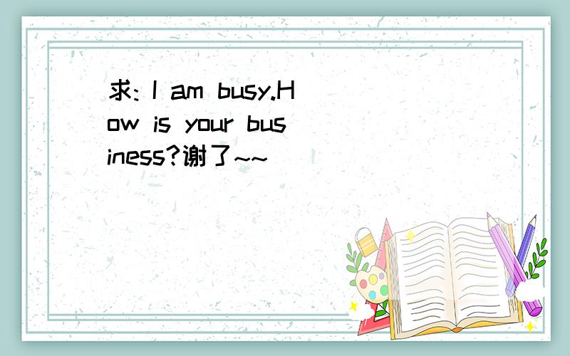 求: I am busy.How is your business?谢了~~