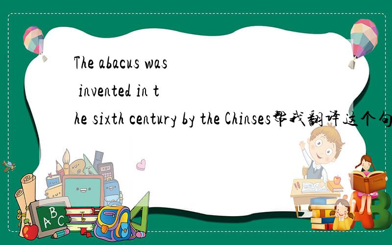 The abacus was invented in the sixth century by the Chinses帮我翻译这个句子.呵呵`.