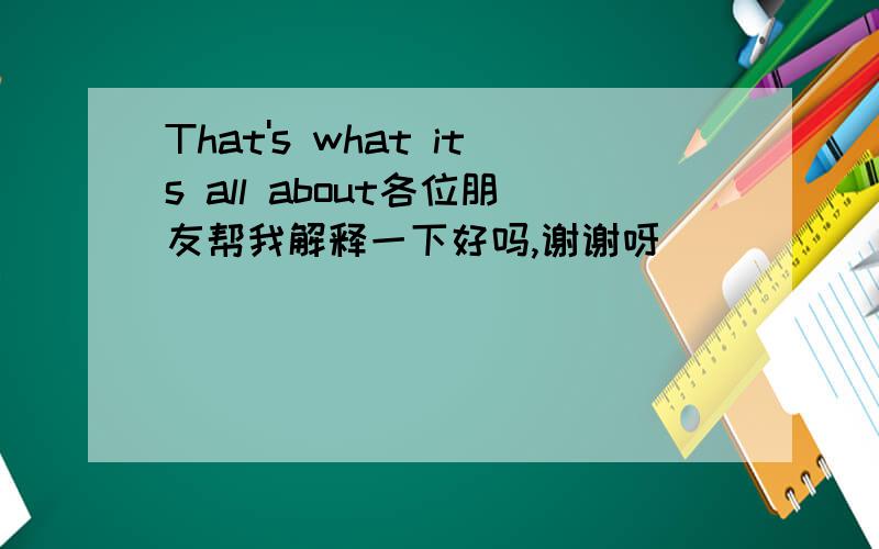 That's what its all about各位朋友帮我解释一下好吗,谢谢呀