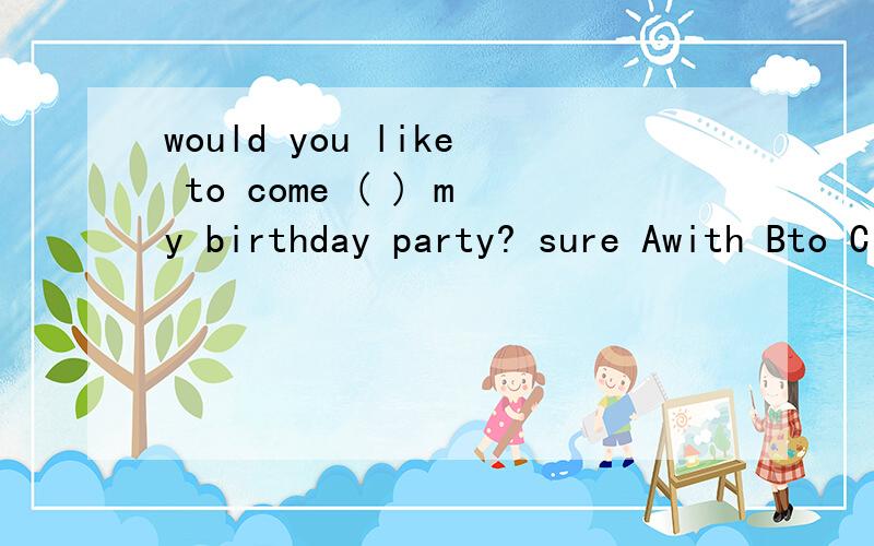 would you like to come ( ) my birthday party? sure Awith Bto Cin
