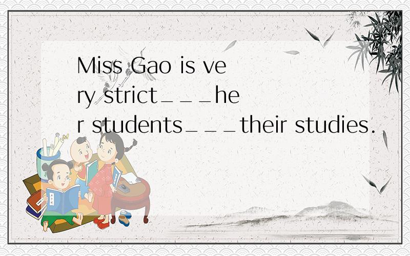 Miss Gao is very strict___her students___their studies.