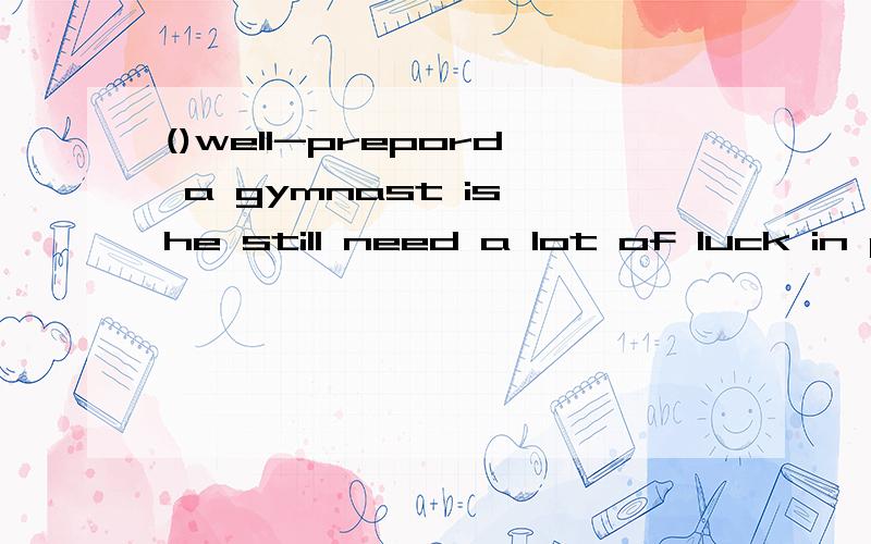 ()well-prepord a gymnast is,he still need a lot of luck in performing.a whatever