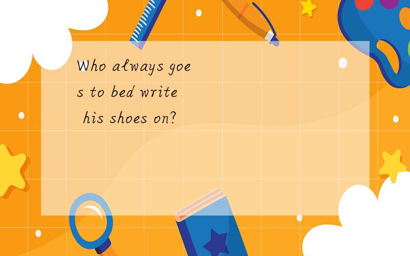 Who always goes to bed write his shoes on?