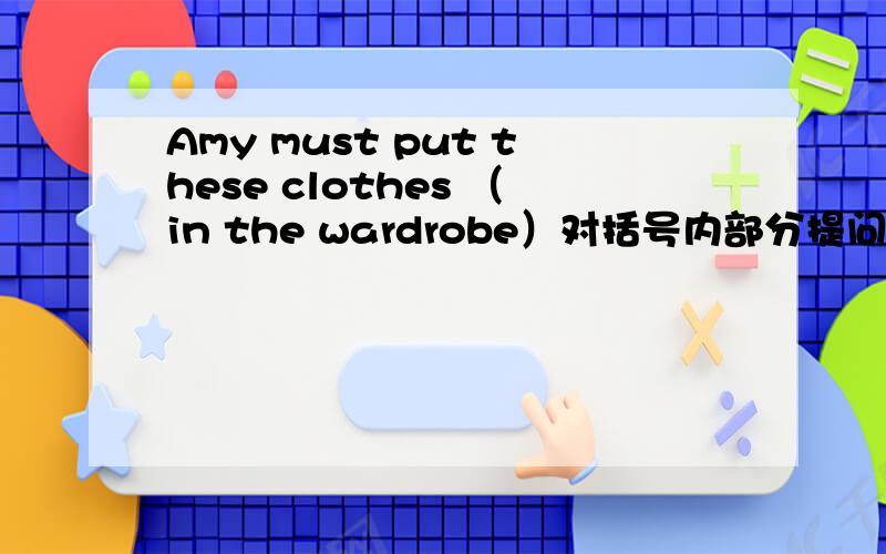 Amy must put these clothes （in the wardrobe）对括号内部分提问 __ Amy __ __ these clothes