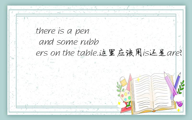 there is a pen and some rubbers on the table.这里应该用is还是are?
