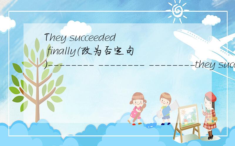 They succeeded finally（改为否定句）-------- -------- --------they succeeded.