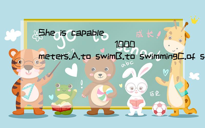 She is capable _______ 1000 meters.A.to swimB.to swimmingC.of swimmingD.in swimming